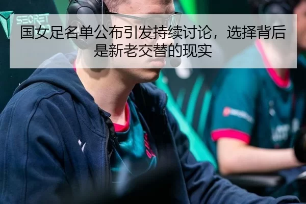 国女足名单公布引发持续讨论，选择背后是新老交替的现实